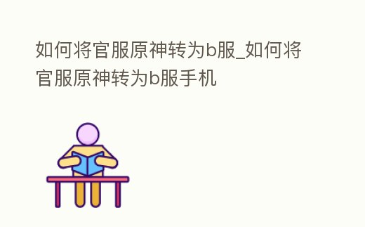 如何將官服原神轉為b服_如何將官服原神轉為b服手機