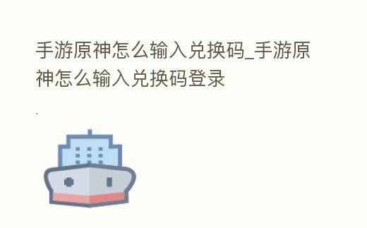 手游原神怎么輸入兌換碼_手游原神怎么輸入兌換碼登錄