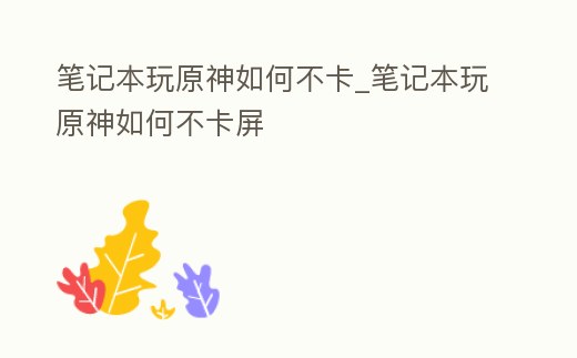 筆記本玩原神如何不卡_筆記本玩原神如何不卡屏