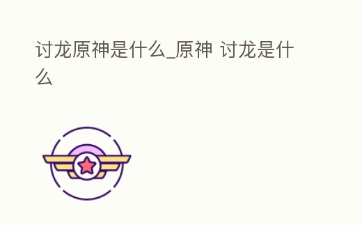 討龍原神是什么_原神 討龍是什么