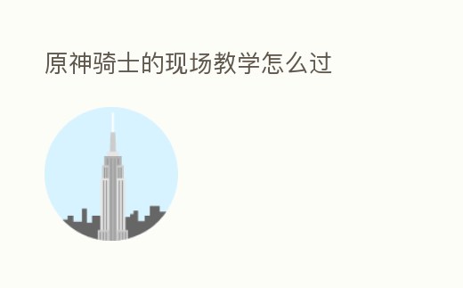 原神騎士的現場教學怎么過