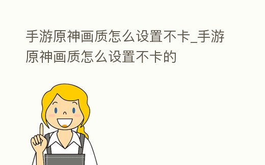手游原神畫質怎么設置不卡_手游原神畫質怎么設置不卡的