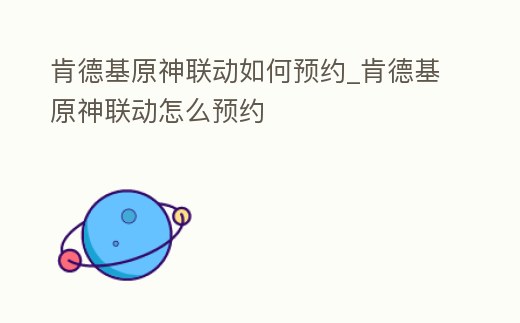 肯德基原神聯(lián)動(dòng)如何預(yù)約_肯德基原神聯(lián)動(dòng)怎么預(yù)約