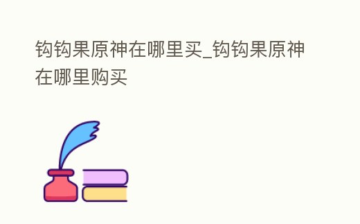 鉤鉤果原神在哪里買_鉤鉤果原神在哪里購買
