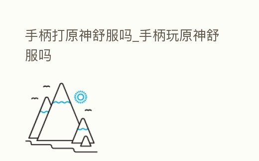 手柄打原神舒服嗎_手柄玩原神舒服嗎