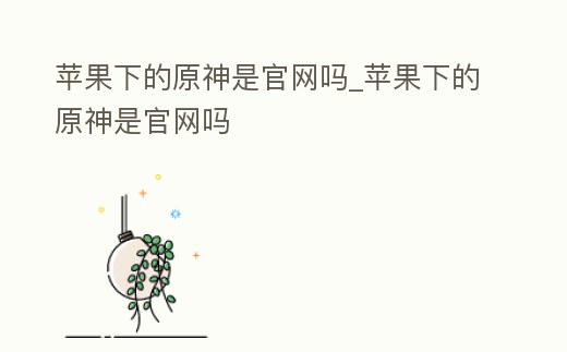 蘋果下的原神是官網嗎_蘋果下的原神是官網嗎