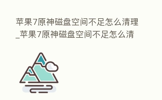 蘋果7原神磁盤空間不足怎么清理_蘋果7原神磁盤空間不足怎么清理內存