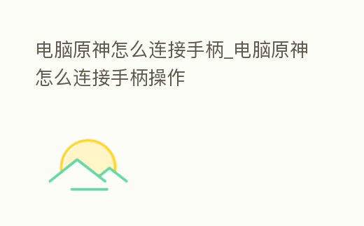 電腦原神怎么連接手柄_電腦原神怎么連接手柄操作