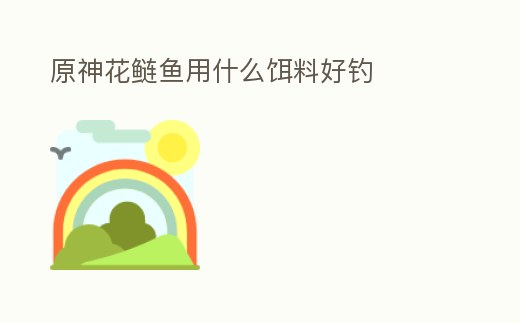 原神花鰱魚用什么餌料好釣