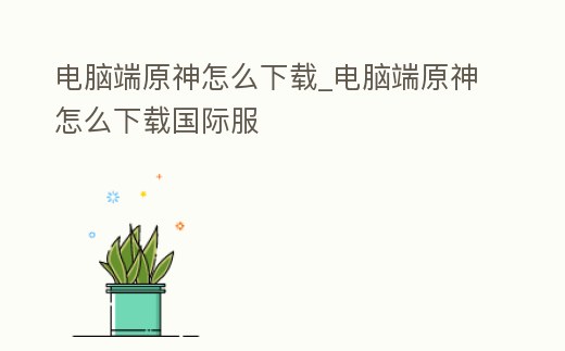 電腦端原神怎么下載_電腦端原神怎么下載國(guó)際服