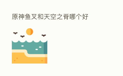 原神魚叉和天空之脊哪個好