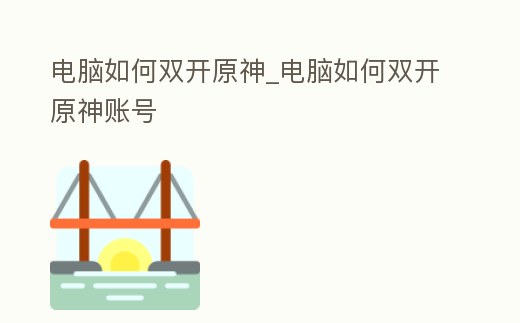 電腦如何雙開原神_電腦如何雙開原神賬號(hào)
