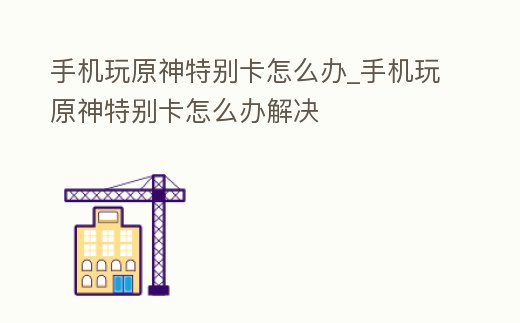 手機(jī)玩原神特別卡怎么辦_手機(jī)玩原神特別卡怎么辦解決