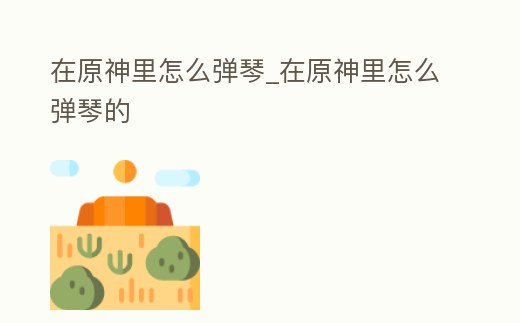 在原神里怎么彈琴_在原神里怎么彈琴的