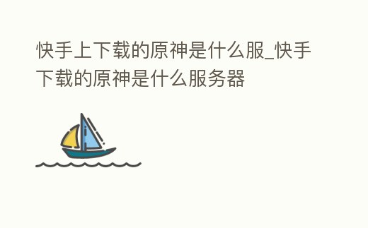 快手上下載的原神是什么服_快手下載的原神是什么服務器