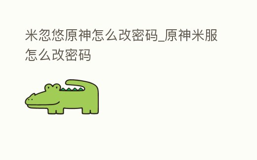 米忽悠原神怎么改密碼_原神米服怎么改密碼