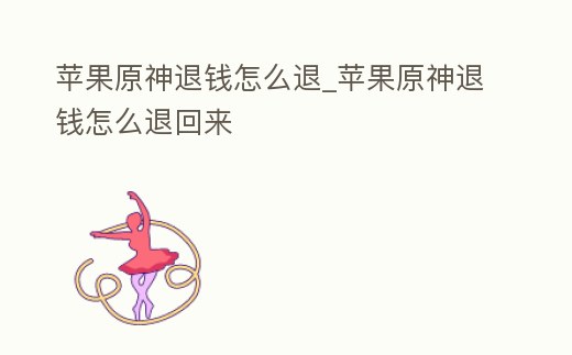 蘋果原神退錢怎么退_蘋果原神退錢怎么退回來
