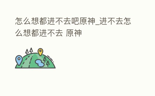 怎么想都進(jìn)不去吧原神_進(jìn)不去怎么想都進(jìn)不去 原神