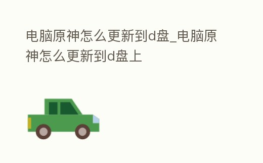 電腦原神怎么更新到d盤_電腦原神怎么更新到d盤上