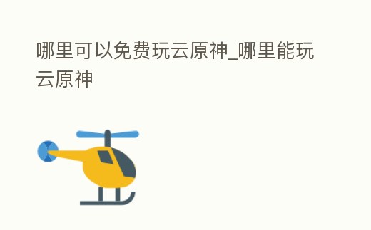 哪里可以免費玩云原神_哪里能玩云原神