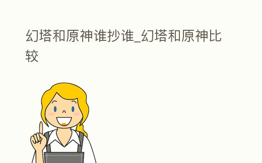 幻塔和原神誰抄誰_幻塔和原神比較