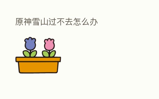 原神雪山過不去怎么辦