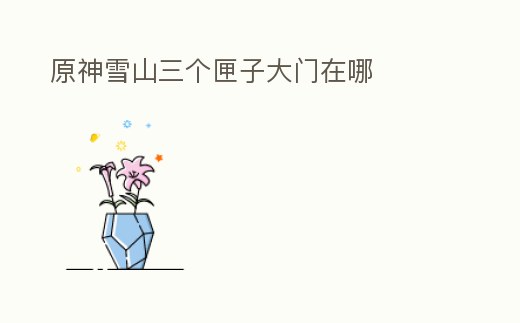 原神雪山三個匣子大門在哪