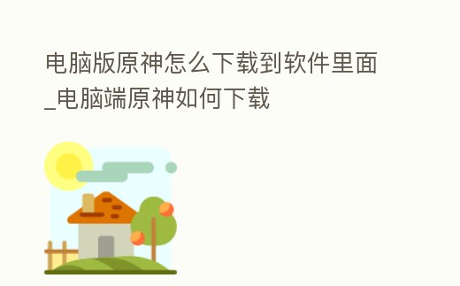 電腦版原神怎么下載到軟件里面_電腦端原神如何下載