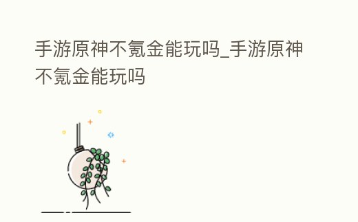 手游原神不氪金能玩嗎_手游原神不氪金能玩嗎