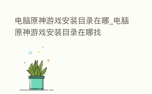 電腦原神游戲安裝目錄在哪_電腦原神游戲安裝目錄在哪找