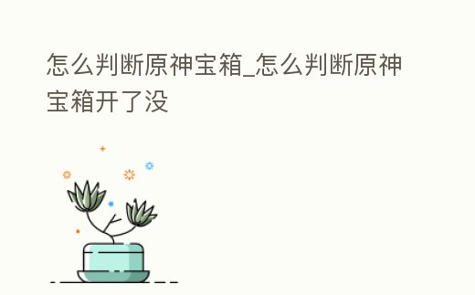 怎么判斷原神寶箱_怎么判斷原神寶箱開了沒