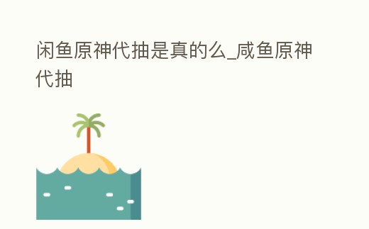 閑魚原神代抽是真的么_咸魚原神代抽