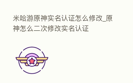 米哈游原神實名認證怎么修改_原神怎么二次修改實名認證