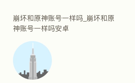 崩壞和原神賬號一樣嗎_崩壞和原神賬號一樣嗎安卓