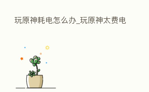 玩原神耗電怎么辦_玩原神太費電