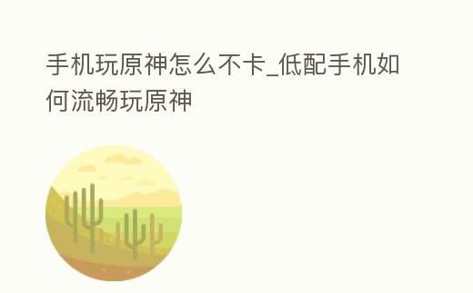 手機玩原神怎么不卡_低配手機如何流暢玩原神