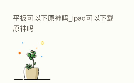 平板可以下原神嗎_ipad可以下載原神嗎