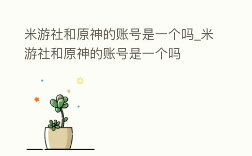 米游社和原神的賬號是一個嗎_米游社和原神的賬號是一個嗎