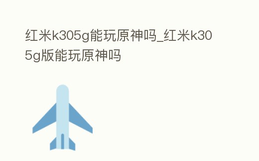 紅米k305g能玩原神嗎_紅米k30 5g版能玩原神嗎