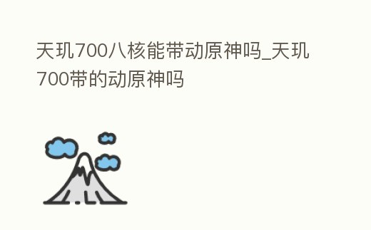 天璣700八核能帶動原神嗎_天璣700帶的動原神嗎