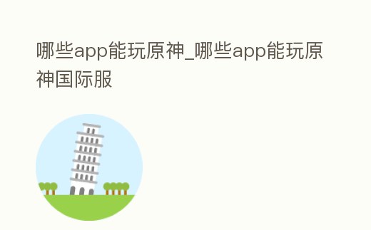 哪些app能玩原神_哪些app能玩原神國際服