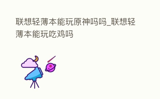 聯(lián)想輕薄本能玩原神嗎嗎_聯(lián)想輕薄本能玩吃雞嗎