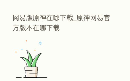 網易版原神在哪下載_原神網易官方版本在哪下載