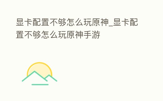 顯卡配置不夠怎么玩原神_顯卡配置不夠怎么玩原神手游