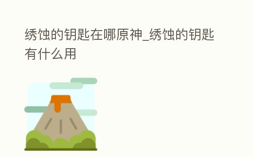 繡蝕的鑰匙在哪原神_繡蝕的鑰匙有什么用