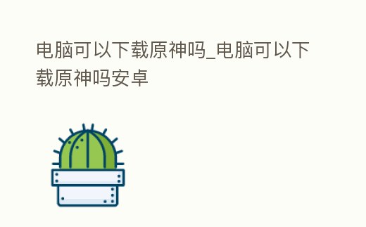 電腦可以下載原神嗎_電腦可以下載原神嗎安卓
