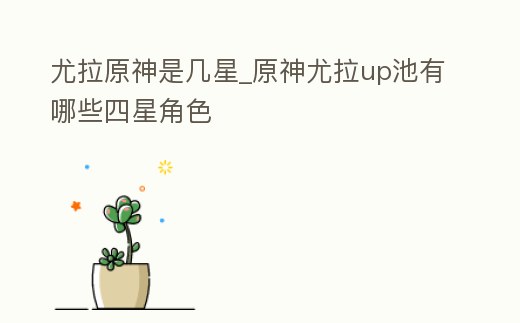 尤拉原神是幾星_原神尤拉up池有哪些四星角色