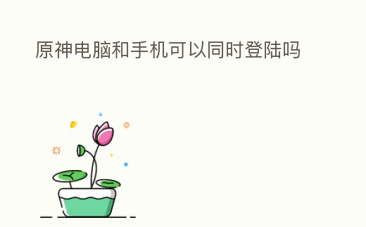 原神電腦和手機可以同時登陸嗎