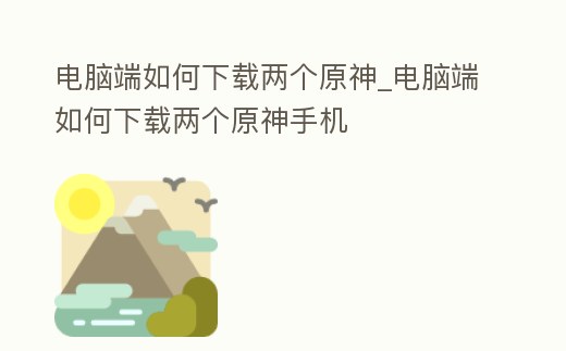 電腦端如何下載兩個原神_電腦端如何下載兩個原神手機