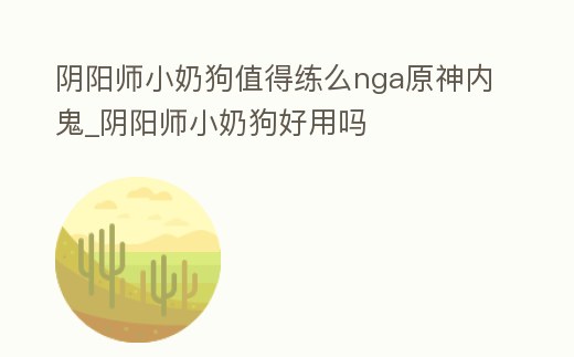 陰陽師小奶狗值得練么nga原神內鬼_陰陽師小奶狗好用嗎